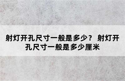 射灯开孔尺寸一般是多少？ 射灯开孔尺寸一般是多少厘米